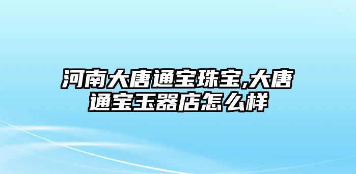 河南大唐通寶珠寶,大唐通寶玉器店怎么樣