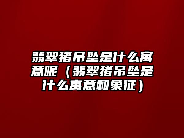 翡翠豬吊墜是什么寓意呢（翡翠豬吊墜是什么寓意和象征）