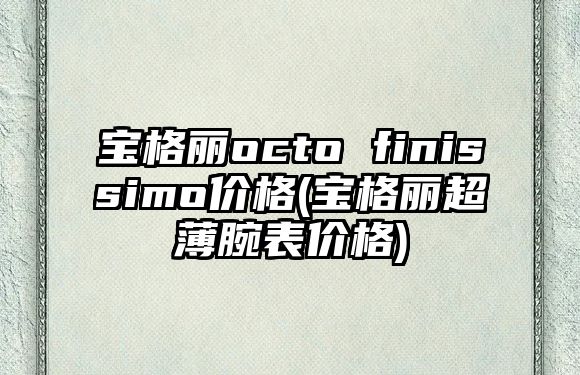 寶格麗octo finissimo價格(寶格麗超薄腕表價格)