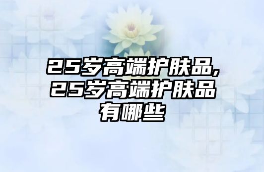 25歲高端護(hù)膚品,25歲高端護(hù)膚品有哪些