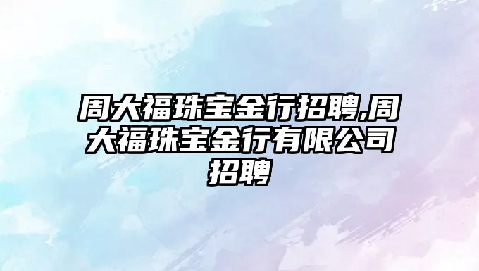 周大福珠寶金行招聘,周大福珠寶金行有限公司招聘