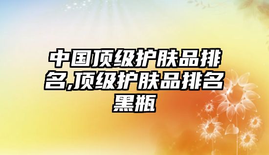 中國(guó)頂級(jí)護(hù)膚品排名,頂級(jí)護(hù)膚品排名黑瓶