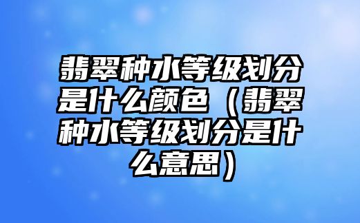 翡翠種水等級劃分是什么顏色（翡翠種水等級劃分是什么意思）