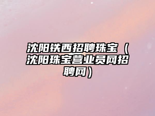 沈陽鐵西招聘珠寶（沈陽珠寶營業員網招聘網）