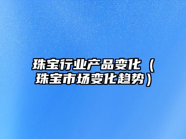 珠寶行業(yè)產品變化（珠寶市場變化趨勢）