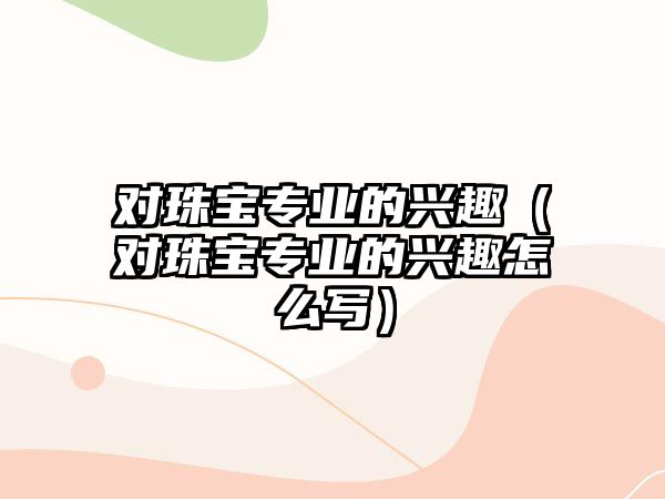 對珠寶專業的興趣（對珠寶專業的興趣怎么寫）