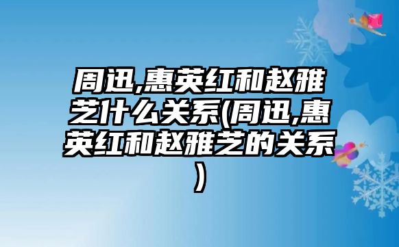 周迅,惠英紅和趙雅芝什么關系(周迅,惠英紅和趙雅芝的關系)