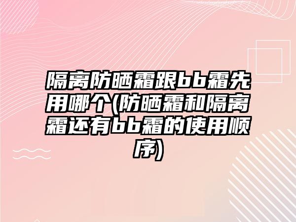 隔離防曬霜跟bb霜先用哪個(gè)(防曬霜和隔離霜還有bb霜的使用順序)