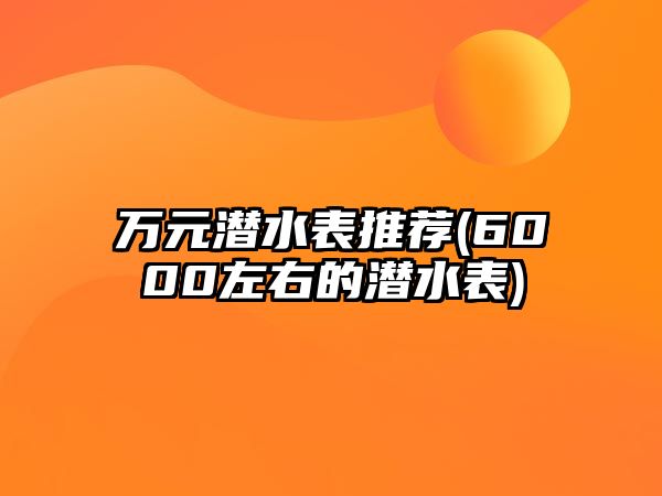 萬元潛水表推薦(6000左右的潛水表)