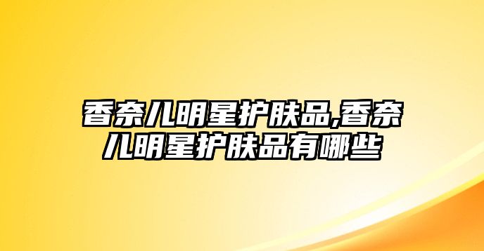 香奈兒明星護膚品,香奈兒明星護膚品有哪些