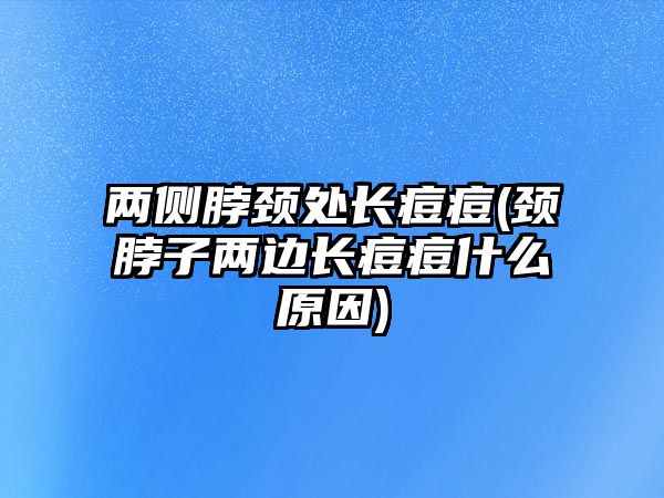 兩側脖頸處長痘痘(頸脖子兩邊長痘痘什么原因)