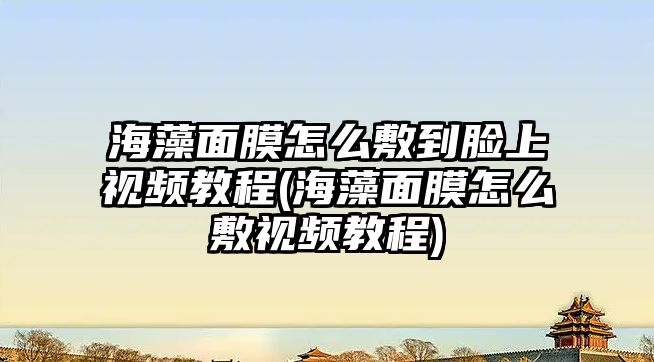 海藻面膜怎么敷到臉上視頻教程(海藻面膜怎么敷視頻教程)