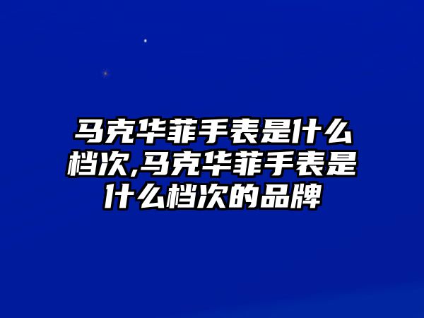 馬克華菲手表是什么檔次,馬克華菲手表是什么檔次的品牌