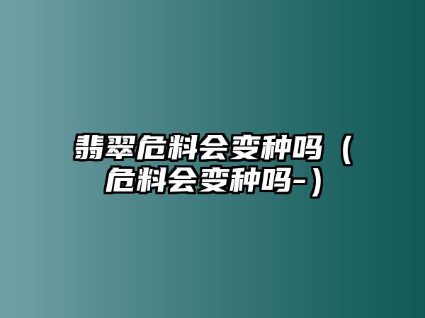 翡翠危料會變種嗎（危料會變種嗎-）