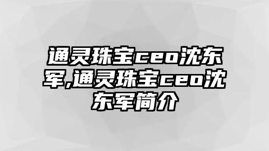 通靈珠寶ceo沈東軍,通靈珠寶ceo沈東軍簡介