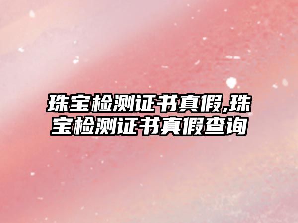 珠寶檢測證書真假,珠寶檢測證書真假查詢