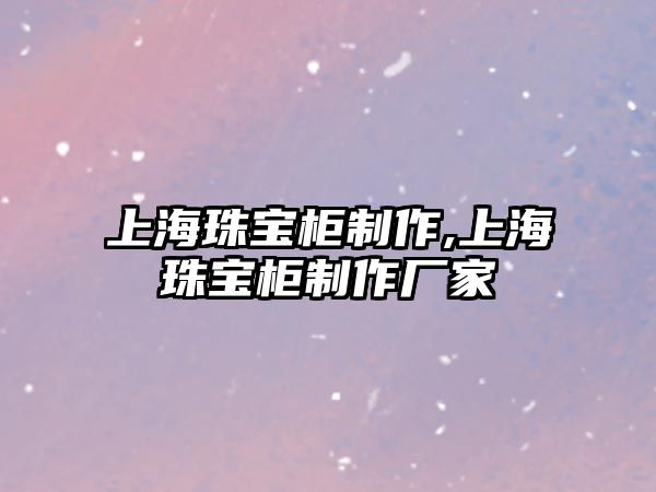 上海珠寶柜制作,上海珠寶柜制作廠家