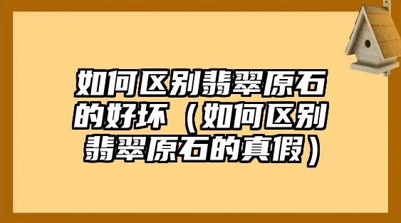 如何區別翡翠原石的好壞（如何區別翡翠原石的真假）