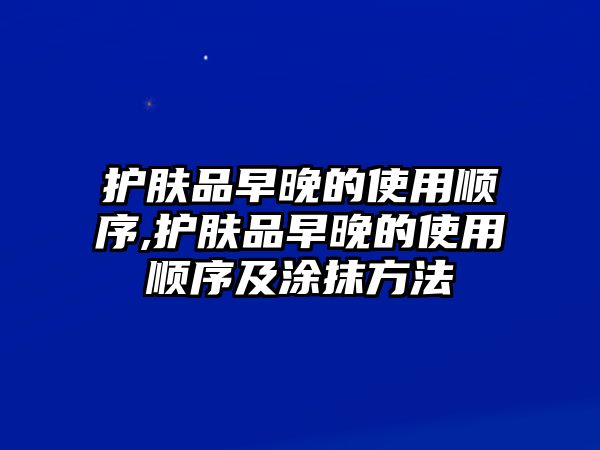 護膚品早晚的使用順序,護膚品早晚的使用順序及涂抹方法