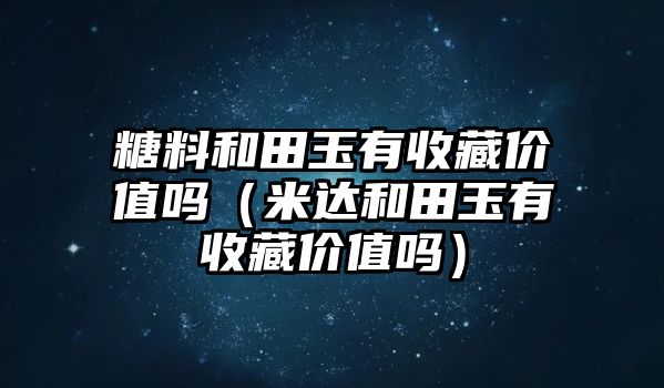 糖料和田玉有收藏價值嗎（米達和田玉有收藏價值嗎）