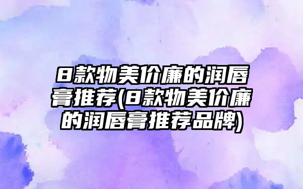 8款物美價(jià)廉的潤唇膏推薦(8款物美價(jià)廉的潤唇膏推薦品牌)