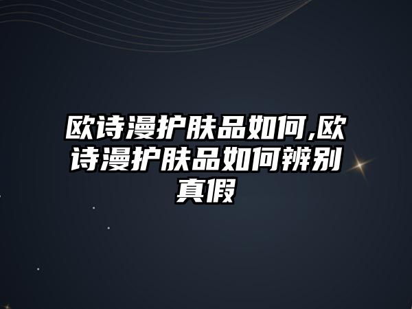 歐詩漫護膚品如何,歐詩漫護膚品如何辨別真假