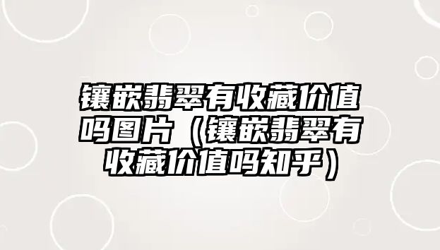 鑲嵌翡翠有收藏價(jià)值嗎圖片（鑲嵌翡翠有收藏價(jià)值嗎知乎）