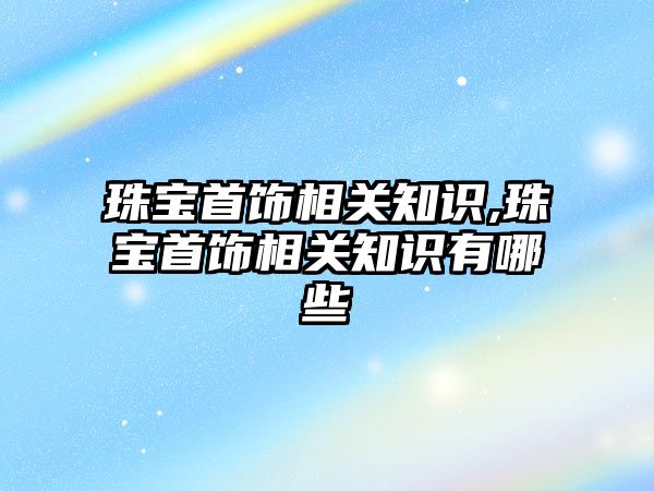 珠寶首飾相關知識,珠寶首飾相關知識有哪些