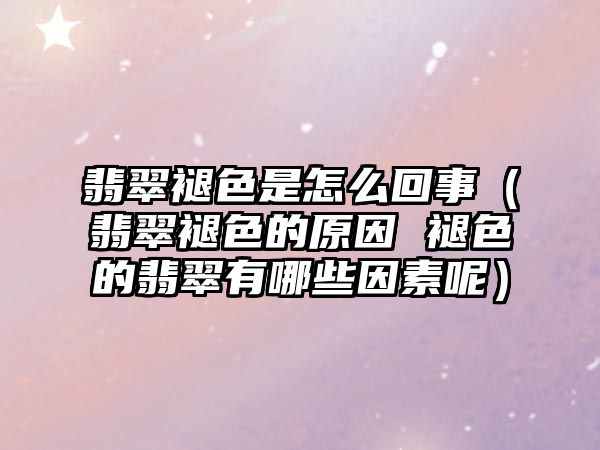 翡翠褪色是怎么回事（翡翠褪色的原因 褪色的翡翠有哪些因素呢）