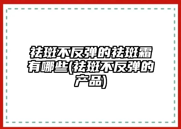 祛斑不反彈的祛斑霜有哪些(祛斑不反彈的產(chǎn)品)