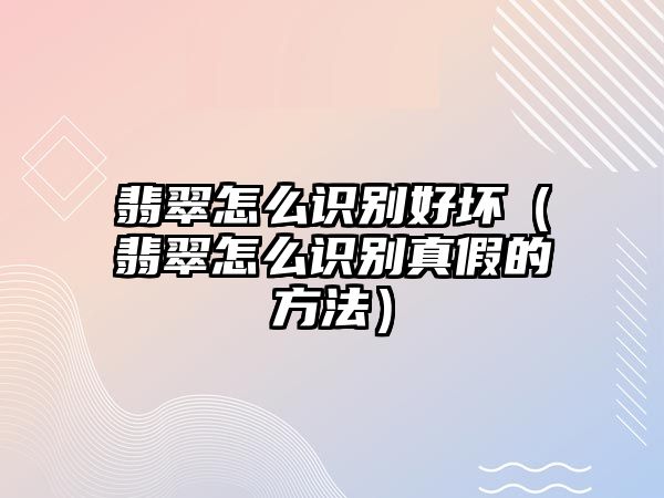 翡翠怎么識別好壞（翡翠怎么識別真假的方法）