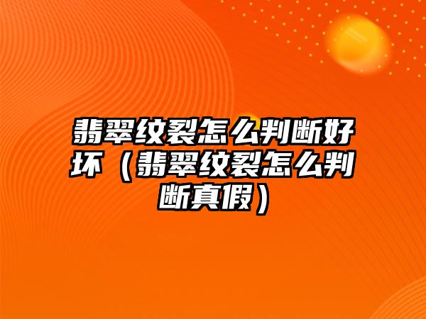 翡翠紋裂怎么判斷好壞（翡翠紋裂怎么判斷真假）