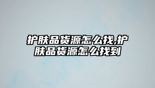 護膚品貨源怎么找,護膚品貨源怎么找到