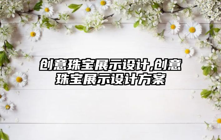 創(chuàng)意珠寶展示設計,創(chuàng)意珠寶展示設計方案