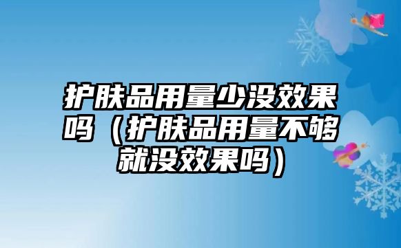 護膚品用量少沒效果嗎（護膚品用量不夠就沒效果嗎）