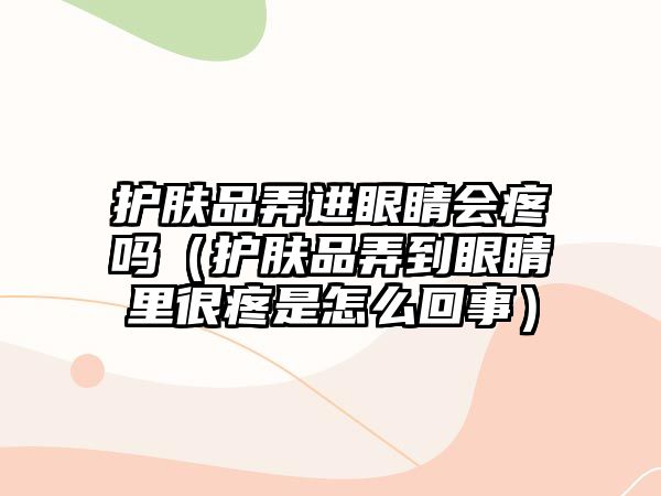 護膚品弄進眼睛會疼嗎（護膚品弄到眼睛里很疼是怎么回事）