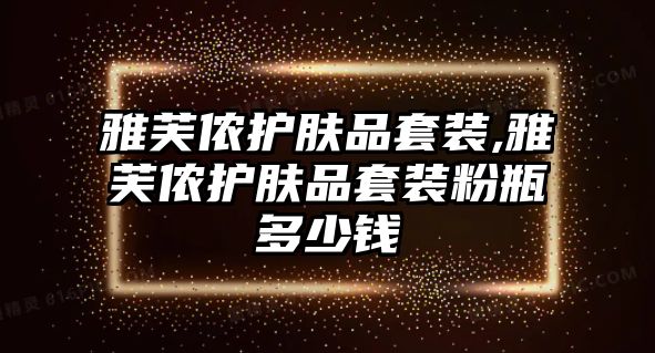 雅芙儂護(hù)膚品套裝,雅芙儂護(hù)膚品套裝粉瓶多少錢