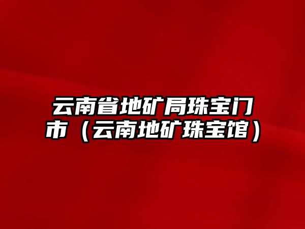 云南省地礦局珠寶門(mén)市（云南地礦珠寶館）