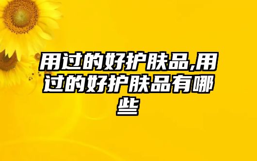 用過的好護(hù)膚品,用過的好護(hù)膚品有哪些