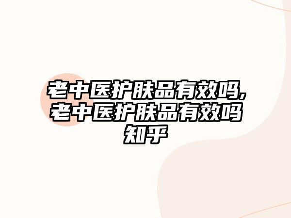 老中醫護膚品有效嗎,老中醫護膚品有效嗎知乎