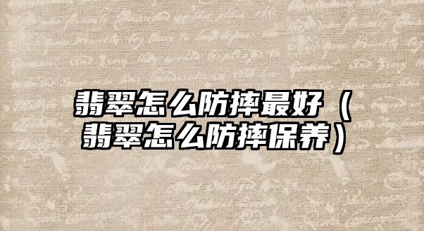 翡翠怎么防摔最好（翡翠怎么防摔保養）