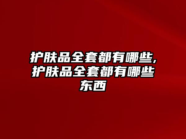 護(hù)膚品全套都有哪些,護(hù)膚品全套都有哪些東西