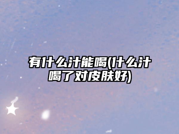 有什么汁能喝(什么汁喝了對皮膚好)