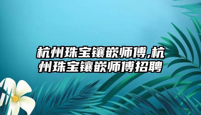 杭州珠寶鑲嵌師傅,杭州珠寶鑲嵌師傅招聘