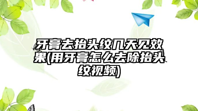 牙膏去抬頭紋幾天見效果(用牙膏怎么去除抬頭紋視頻)