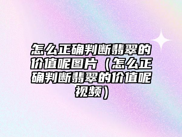 怎么正確判斷翡翠的價值呢圖片（怎么正確判斷翡翠的價值呢視頻）