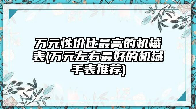 萬元性價比最高的機械表(萬元左右最好的機械手表推薦)