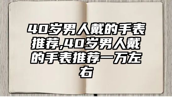 40歲男人戴的手表推薦,40歲男人戴的手表推薦一萬左右