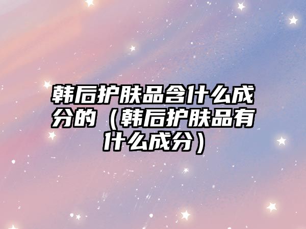 韓后護膚品含什么成分的（韓后護膚品有什么成分）