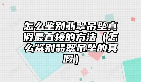 怎么鑒別翡翠吊墜真假最直接的方法（怎么鑒別翡翠吊墜的真假）